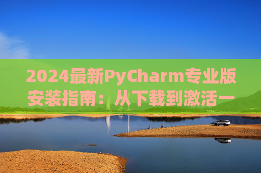 2024最新PyCharm专业版安装指南：从下载到激活一步到位