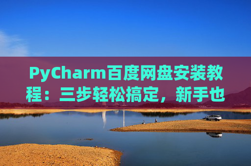 PyCharm百度网盘安装教程：三步轻松搞定，新手也能快速上手